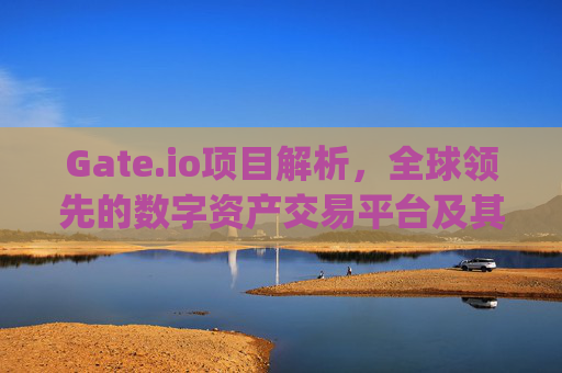 Gate.io项目解析，全球领先的数字资产交易平台及其生态布局 gateio项目