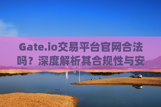 Gate.io交易平台官网合法吗？深度解析其合规性与安全性 gateio交易平台官网合法吗