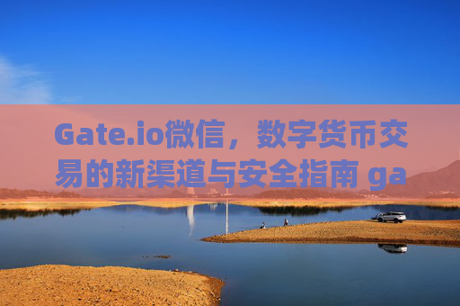 Gate.io微信，数字货币交易的新渠道与安全指南 gateio微信