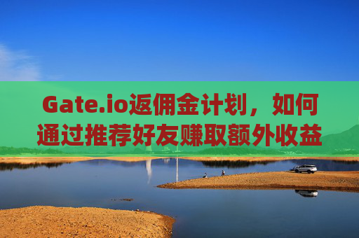 Gate.io返佣金计划，如何通过推荐好友赚取额外收益 gateio返佣金