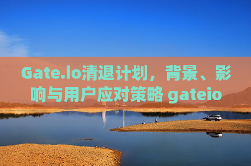 Gate.io清退计划，背景、影响与用户应对策略 gateio清退计划