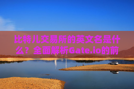 比特儿交易所的英文名是什么？全面解析Gate.io的前世今生 比特儿交易所英文名叫啥