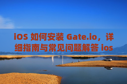 iOS 如何安装 Gate.io，详细指南与常见问题解答 ios 怎么安装gateio
