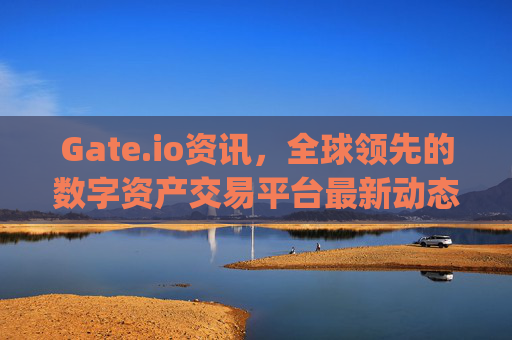Gate.io资讯，全球领先的数字资产交易平台最新动态解析 gateio资讯