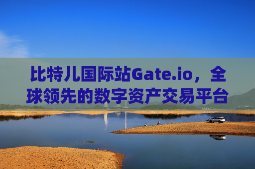比特儿国际站Gate.io，全球领先的数字资产交易平台 比特儿国际站gate.io