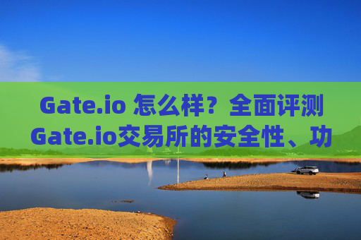 Gate.io 怎么样？全面评测Gate.io交易所的安全性、功能及用户体验 gateio 怎么样