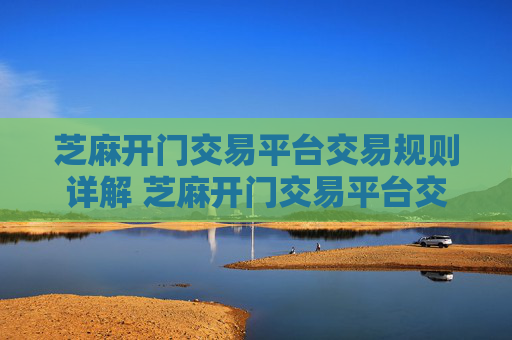 芝麻开门交易平台交易规则详解 芝麻开门交易平台交易规则