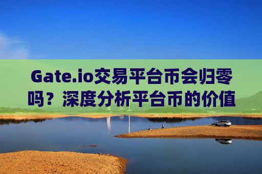 Gate.io交易平台币会归零吗？深度分析平台币的价值与风险 gateio交易平台币会归零吗