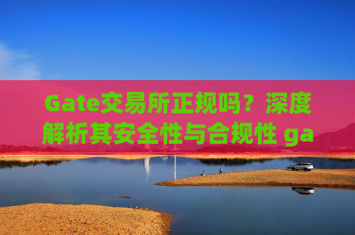 Gate交易所正规吗？深度解析其安全性与合规性 gate交易所正规吗