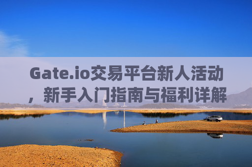 Gate.io交易平台新人活动，新手入门指南与福利详解 gateio交易平台新人活动