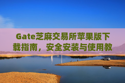 Gate芝麻交易所苹果版下载指南，安全安装与使用教程 gate芝麻交易所苹果怎么下载