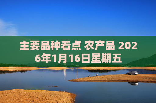 主要品种看点 农产品 2026年1月16日星期五