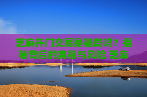 芝麻开门交易是骗局吗？揭秘背后的真相与风险 芝麻开门交易是骗局吗