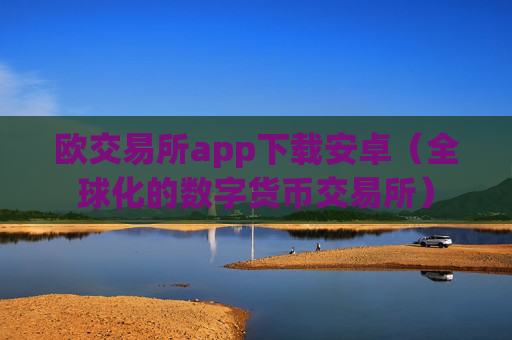 欧交易所app下载安卓(全球化的数字货币交易所)