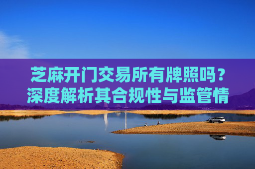 芝麻开门交易所有牌照吗？深度解析其合规性与监管情况 芝麻开门交易所有牌照吗