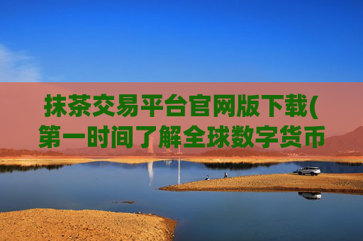 抹茶交易平台官网版下载(第一时间了解全球数字货币消息)