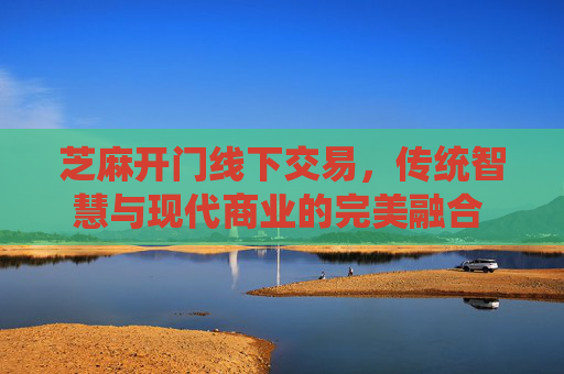 芝麻开门线下交易，传统智慧与现代商业的完美融合 芝麻开门线下交易