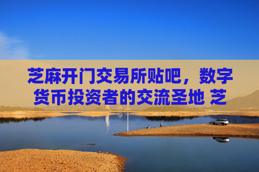 芝麻开门交易所贴吧，数字货币投资者的交流圣地 芝麻开门交易所贴吧