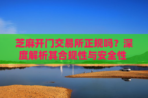 芝麻开门交易所正规吗？深度解析其合规性与安全性 芝麻开门交易所正规吗