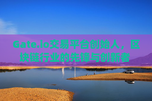 Gate.io交易平台创始人，区块链行业的先锋与创新者 gateio交易平台创始人