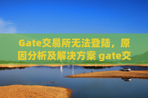 Gate交易所无法登陆，原因分析及解决方案 gate交易所不能登陆