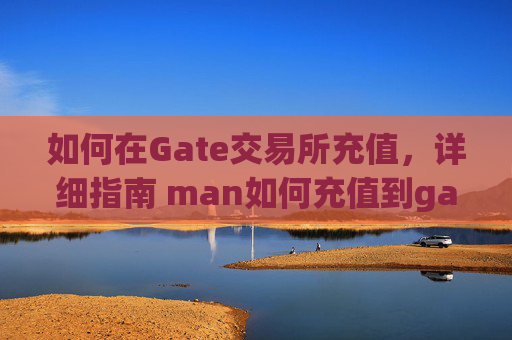 如何在Gate交易所充值，详细指南 man如何充值到gate交易所