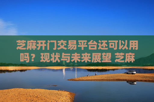 芝麻开门交易平台还可以用吗？现状与未来展望 芝麻开门交易平台还可以用吗