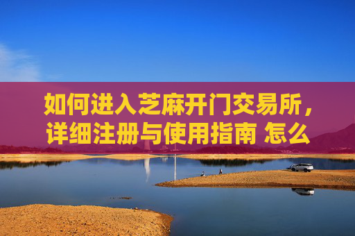 如何进入芝麻开门交易所，详细注册与使用指南 怎么进入芝麻开门交易所
