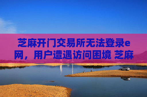 芝麻开门交易所无法登录e网，用户遭遇访问困境 芝麻开门交易所无法登录e网