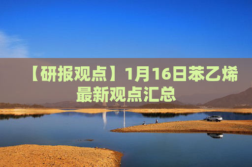 【研报观点】1月16日苯乙烯最新观点汇总