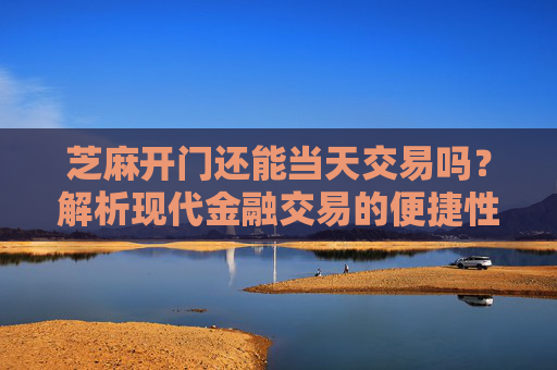 芝麻开门还能当天交易吗？解析现代金融交易的便捷性 芝麻开门还能当天交易嘛