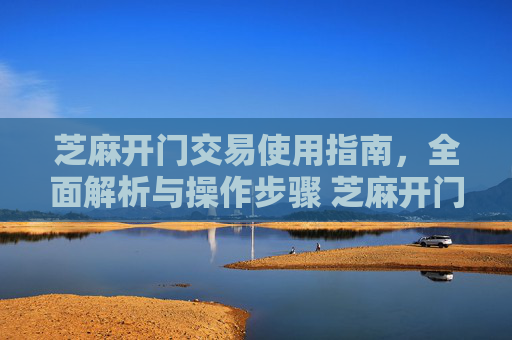 芝麻开门交易使用指南，全面解析与操作步骤 芝麻开门交易怎么使用