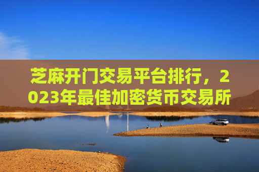 芝麻开门交易平台排行，2023年最佳加密货币交易所评测 芝麻开门交易平台排行