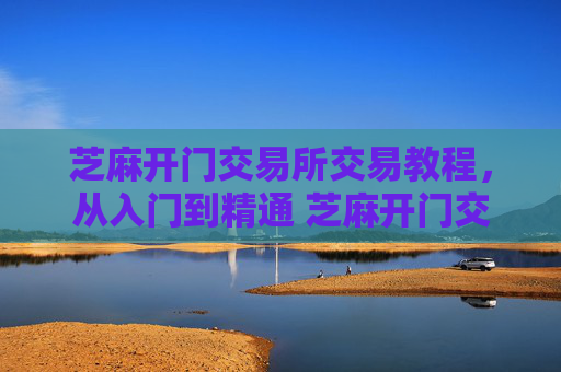 芝麻开门交易所交易教程，从入门到精通 芝麻开门交易所交易教程