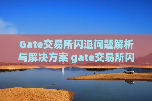 Gate交易所闪退问题解析与解决方案 gate交易所闪退