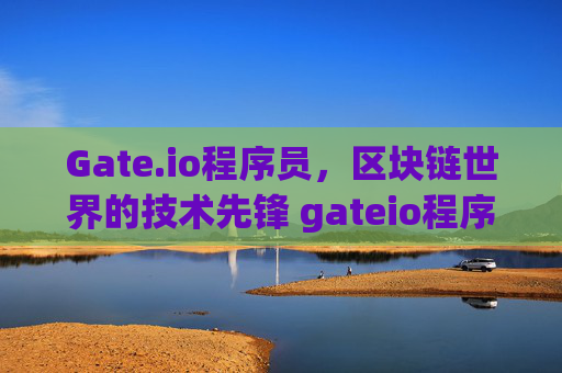 Gate.io程序员，区块链世界的技术先锋 gateio程序员