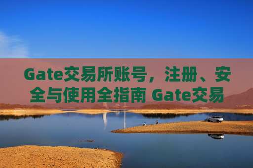 Gate交易所账号，注册、安全与使用全指南 Gate交易所账号