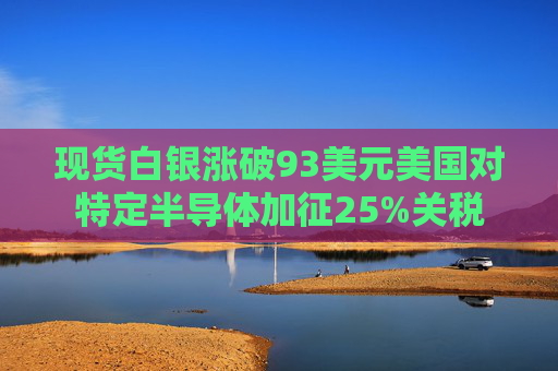 现货白银涨破93美元美国对特定半导体加征25%关税