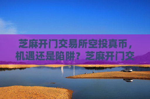 芝麻开门交易所空投真币，机遇还是陷阱？芝麻开门交易所空投真币