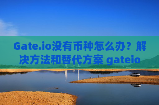 Gate.io没有币种怎么办？解决方法和替代方案 gateio没有币种怎么办