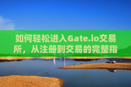 如何轻松进入Gate.io交易所，从注册到交易的完整指南