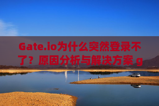Gate.io为什么突然登录不了？原因分析与解决方案 gateio为什么突然登录不了