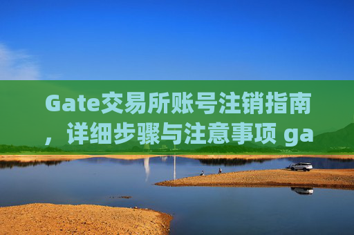 Gate交易所账号注销指南，详细步骤与注意事项 gate交易所账号怎么注销