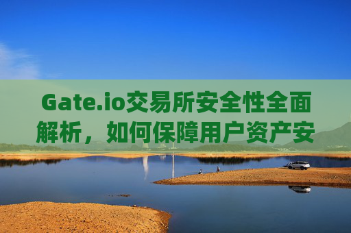 Gate.io交易所安全性全面解析，如何保障用户资产安全？gate.io交易所安全性