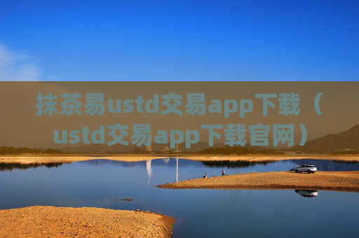 抹茶易ustd交易app下载(ustd交易app下载官网)
