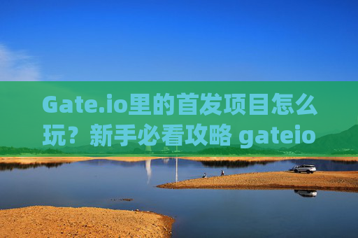 Gate.io里的首发项目怎么玩？新手必看攻略 gateio里的首发怎么玩