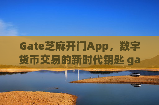Gate芝麻开门App，数字货币交易的新时代钥匙 gate芝麻开门app