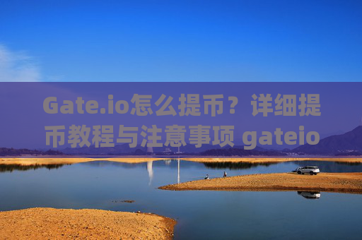 Gate.io怎么提币？详细提币教程与注意事项 gateio怎么提币
