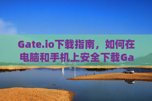 Gate.io下载指南，如何在电脑和手机上安全下载Gate.io交易所 gateio.io怎么下载