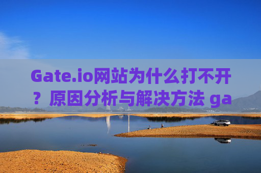 Gate.io网站为什么打不开？原因分析与解决方法 gateio网站为什么打不开